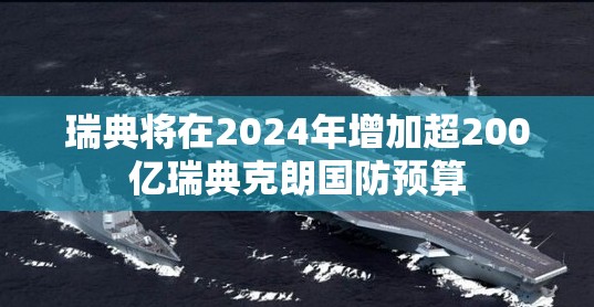 瑞典将在2024年增加超200亿瑞典克朗国防预算