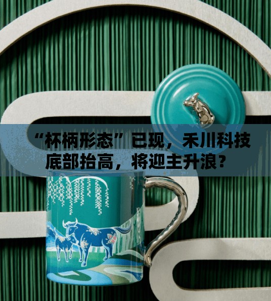 “杯柄形态”已现，禾川科技底部抬高，将迎主升浪？