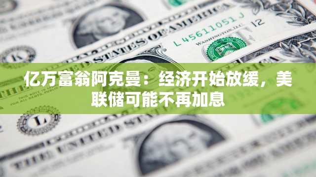 亿万富翁阿克曼：经济开始放缓，美联储可能不再加息