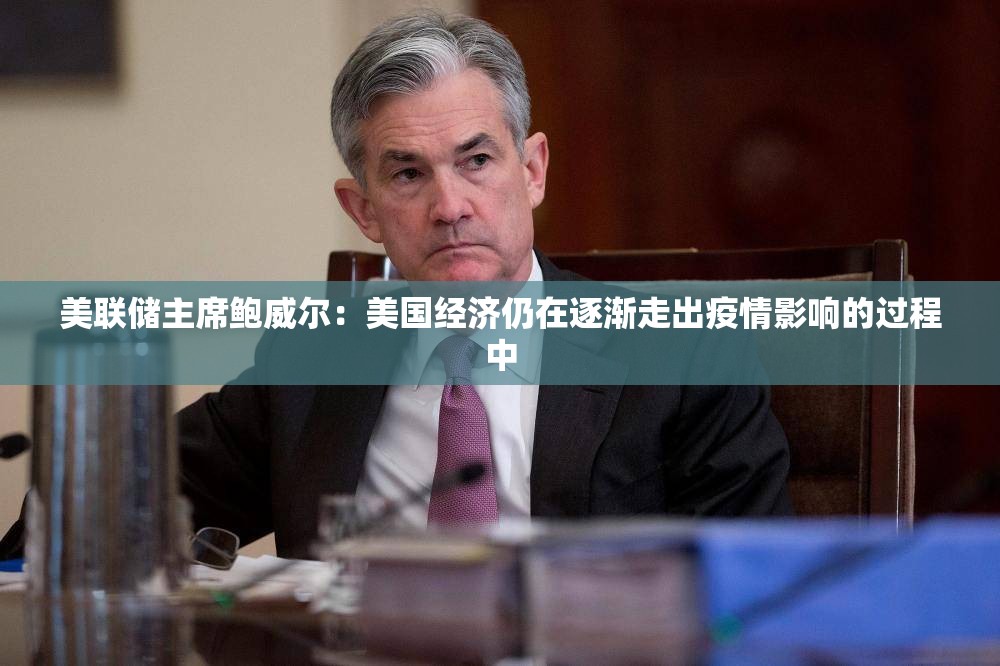 美联储主席鲍威尔：美国经济仍在逐渐走出疫情影响的过程中