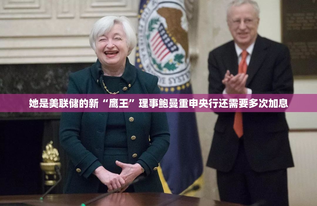 她是美联储的新“鹰王”理事鲍曼重申央行还需要多次加息