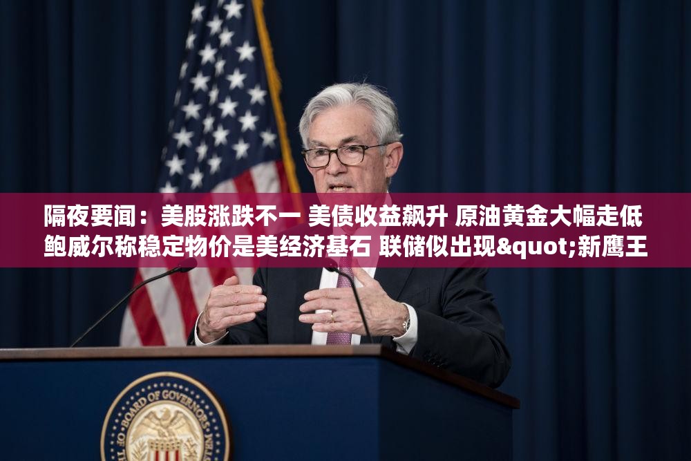 隔夜要闻：美股涨跌不一 美债收益飙升 原油黄金大幅走低 鲍威尔称稳定物价是美经济基石 联储似出现"新鹰王"