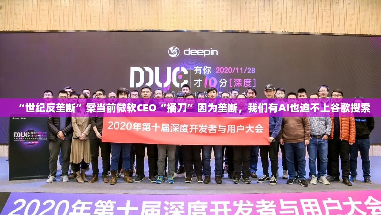 “世纪反垄断”案当前微软CEO“捅刀”因为垄断，我们有AI也追不上谷歌搜索