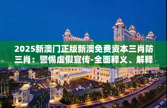 2025新澳门正版新澳免费资本三肖防三肖：警惕虚假宣传-全面释义、解释与落实、统计解答解释落实