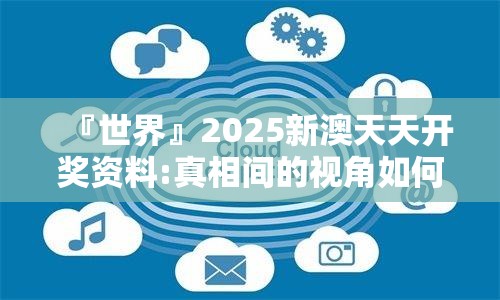 『世界』2025新澳天天开奖资料:真相间的视角如何交汇？哔哩哔哩