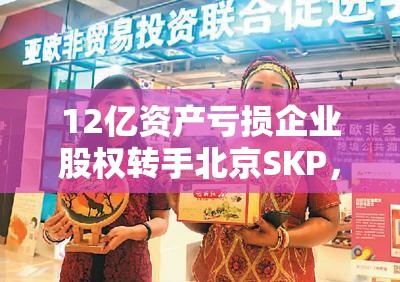12亿资产亏损企业股权转手北京SKP，华联股份收6000万元对价，划算吗？