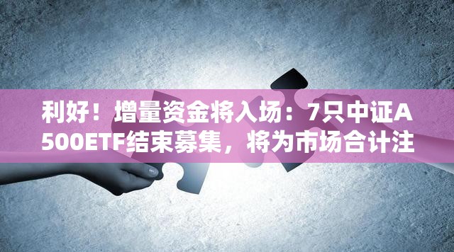 利好！增量资金将入场：7只中证A500ETF结束募集，将为市场合计注入140亿元增量资金