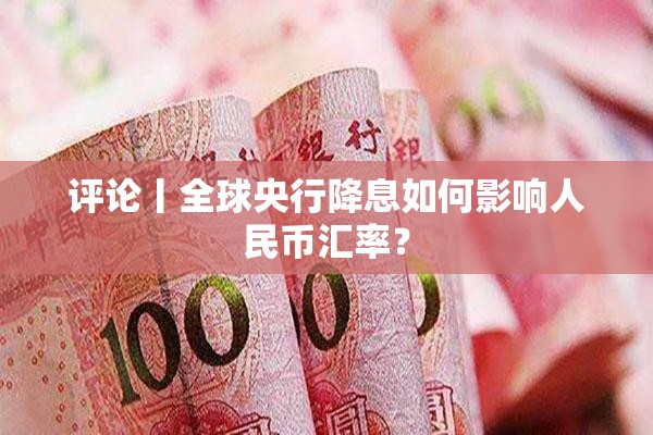 评论丨全球央行降息如何影响人民币汇率？