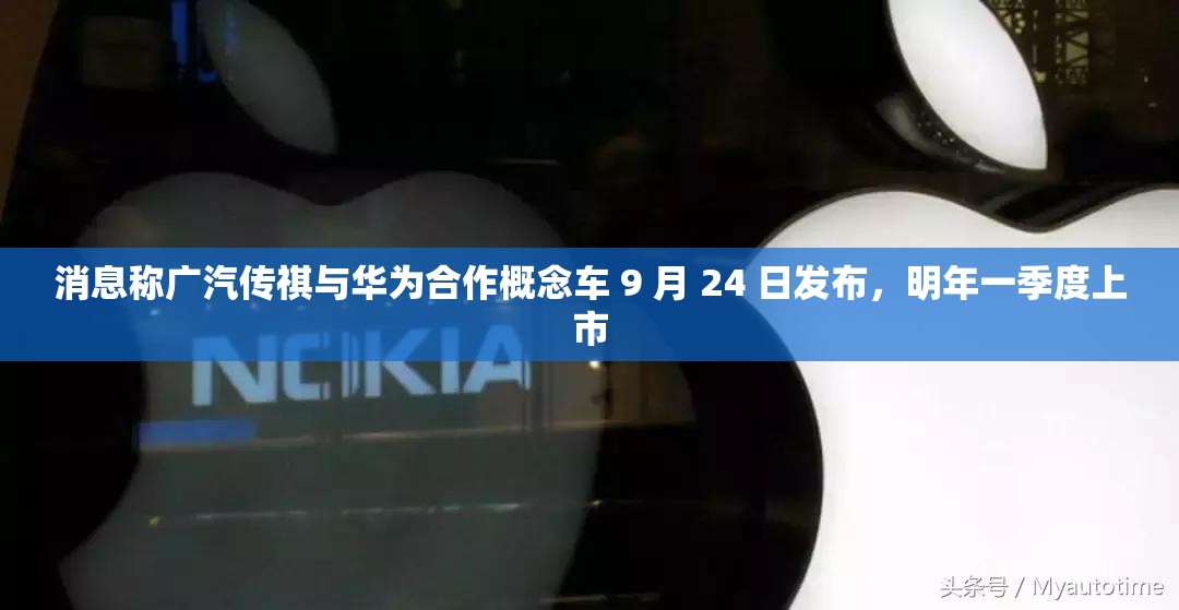 消息称广汽传祺与华为合作概念车 9 月 24 日发布，明年一季度上市