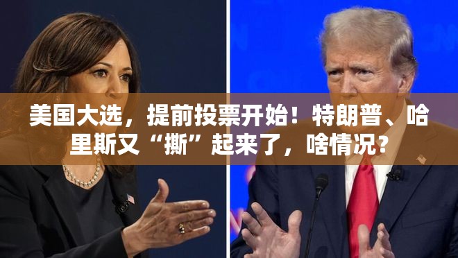 美国大选，提前投票开始！特朗普、哈里斯又“撕”起来了，啥情况？