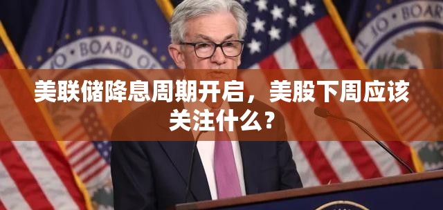 美联储降息周期开启，美股下周应该关注什么？