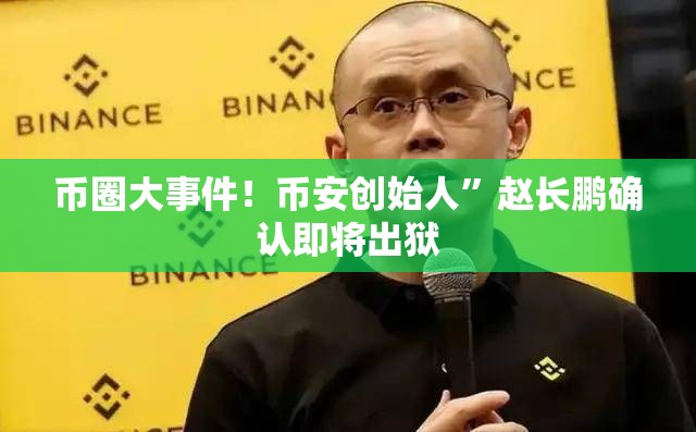 币圈大事件！币安创始人”赵长鹏确认即将出狱
