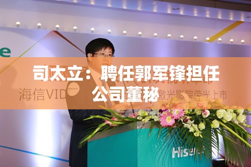 司太立：聘任郭军锋担任公司董秘