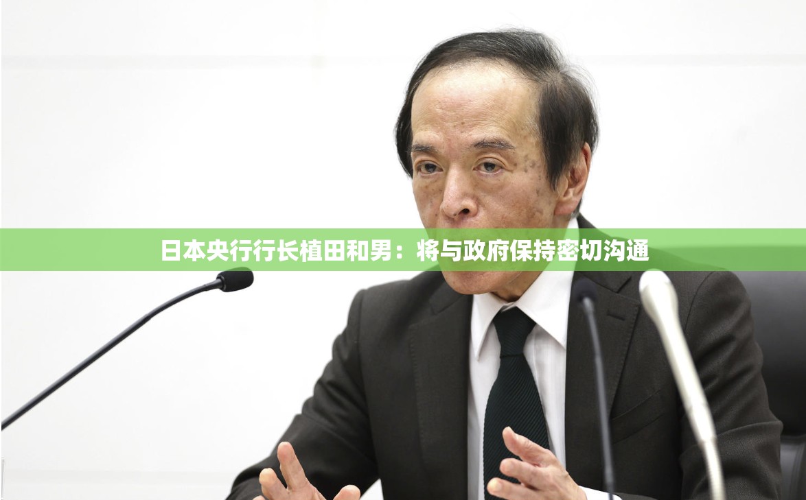 日本央行行长植田和男：将与政府保持密切沟通