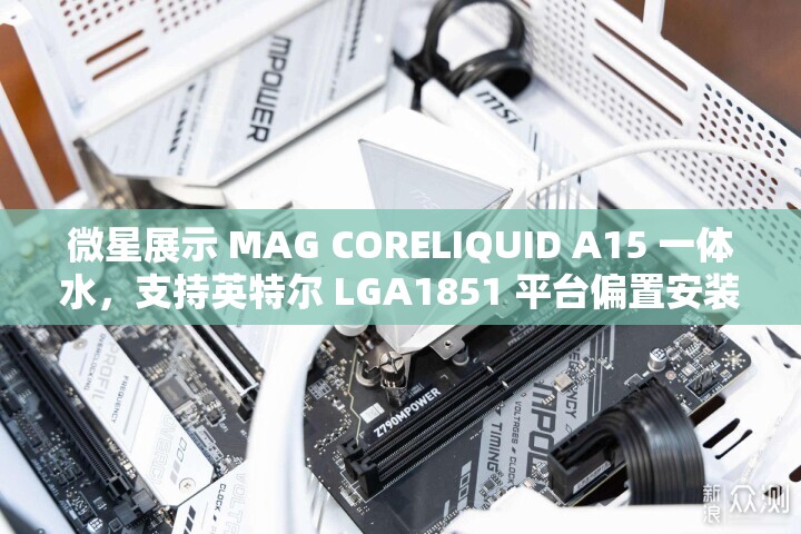 微星展示 MAG CORELIQUID A15 一体水，支持英特尔 LGA1851 平台偏置安装