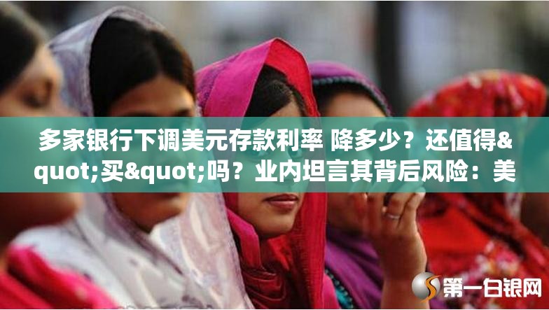 多家银行下调美元存款利率 降多少？还值得"买"吗？业内坦言其背后风险：美元贬值、美联储降息?