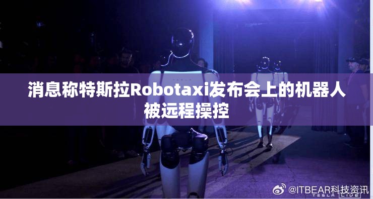 消息称特斯拉Robotaxi发布会上的机器人被远程操控