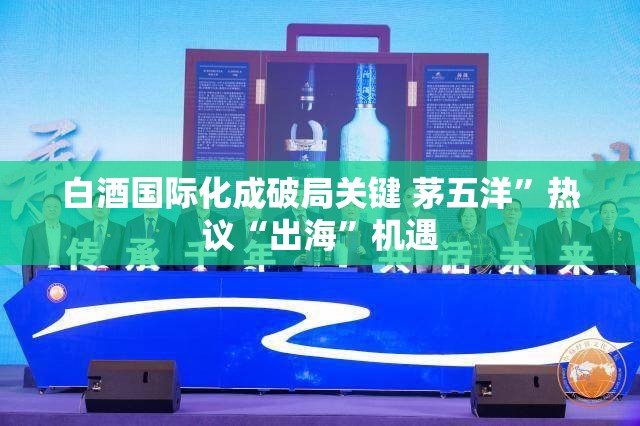 白酒国际化成破局关键 茅五洋”热议“出海”机遇