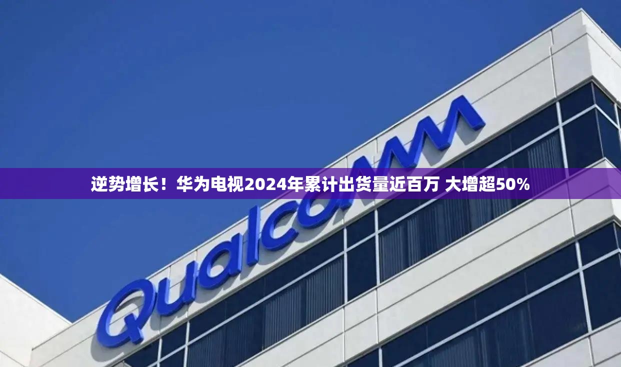 逆势增长！华为电视2024年累计出货量近百万 大增超50%