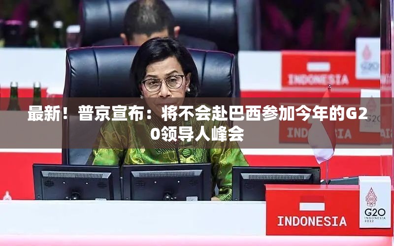 最新！普京宣布：将不会赴巴西参加今年的G20领导人峰会