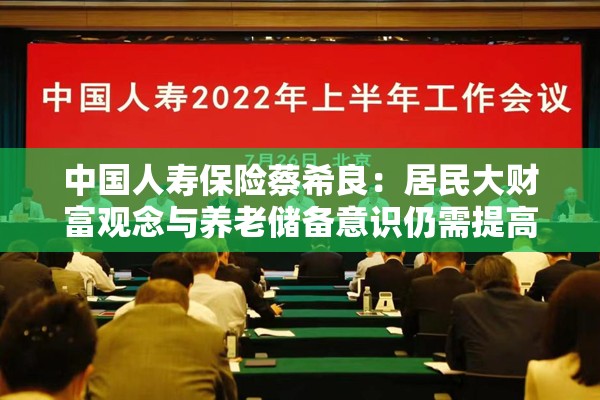 中国人寿保险蔡希良：居民大财富观念与养老储备意识仍需提高 金融机构应发挥专长增强养老产品差异化