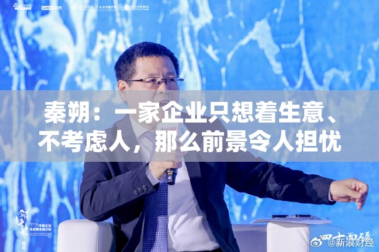 秦朔：一家企业只想着生意、不考虑人，那么前景令人担忧