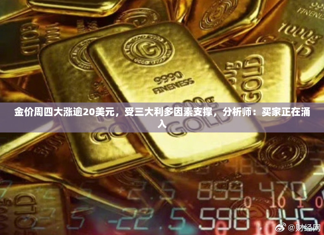 金价周四大涨逾20美元，受三大利多因素支撑，分析师：买家正在涌入
