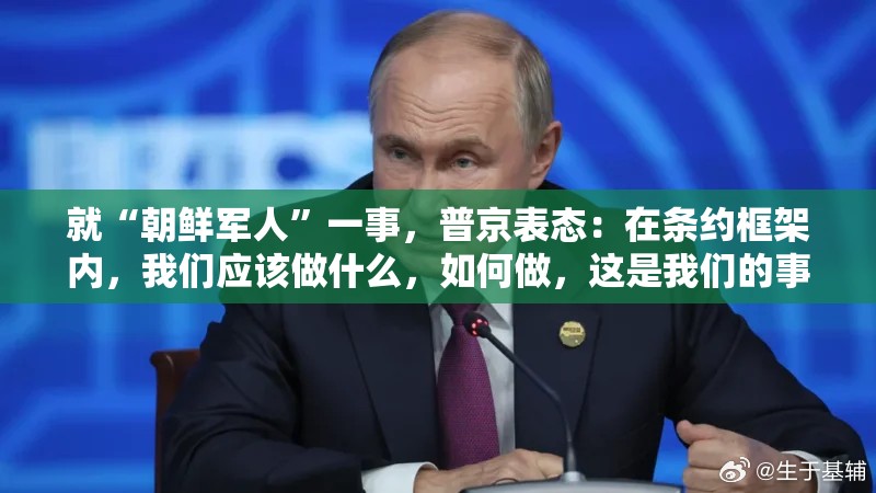 就“朝鲜军人”一事，普京表态：在条约框架内，我们应该做什么，如何做，这是我们的事情