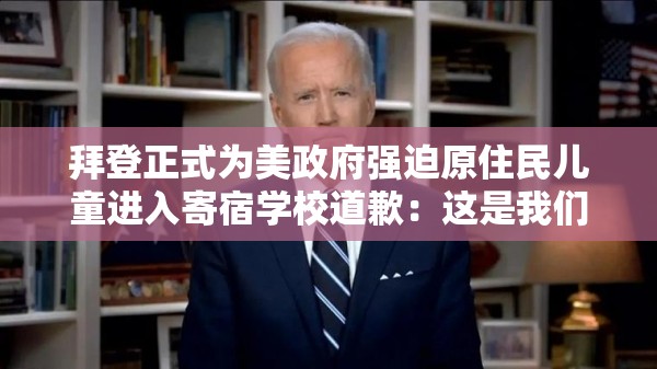 拜登正式为美政府强迫原住民儿童进入寄宿学校道歉：这是我们灵魂上的罪孽，是美国历史上的污点