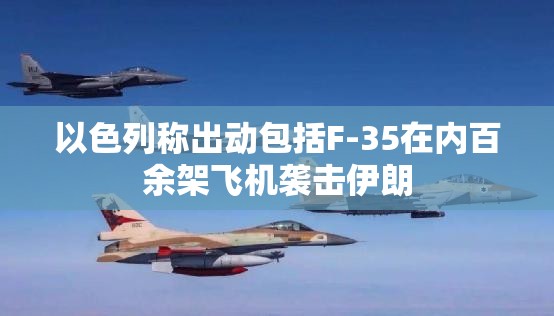 以色列称出动包括F-35在内百余架飞机袭击伊朗