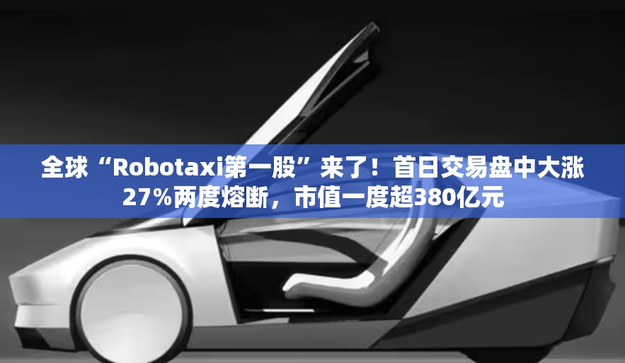 全球“Robotaxi第一股”来了！首日交易盘中大涨27%两度熔断，市值一度超380亿元