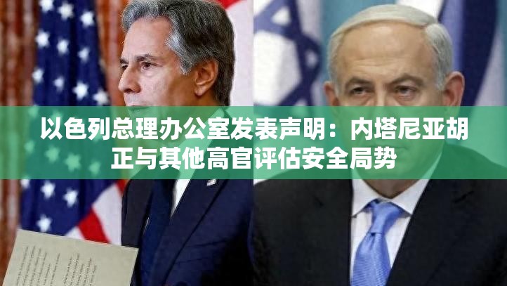 以色列总理办公室发表声明：内塔尼亚胡正与其他高官评估安全局势