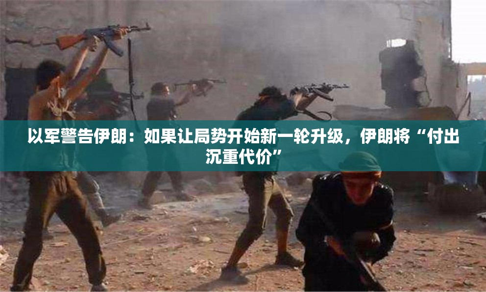 以军警告伊朗：如果让局势开始新一轮升级，伊朗将“付出沉重代价”