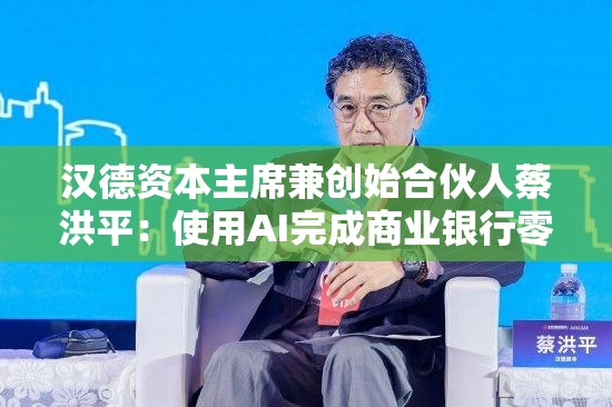汉德资本主席兼创始合伙人蔡洪平：使用AI完成商业银行零售业务风险控制等，能够大大提高效率