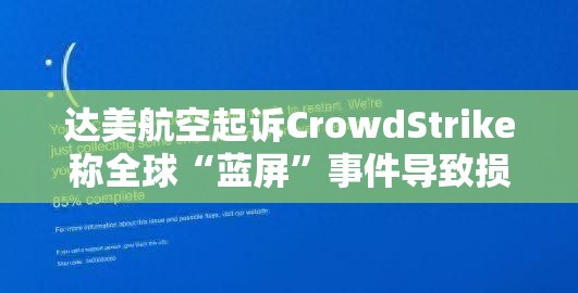 达美航空起诉CrowdStrike称全球“蓝屏”事件导致损失超5亿美元