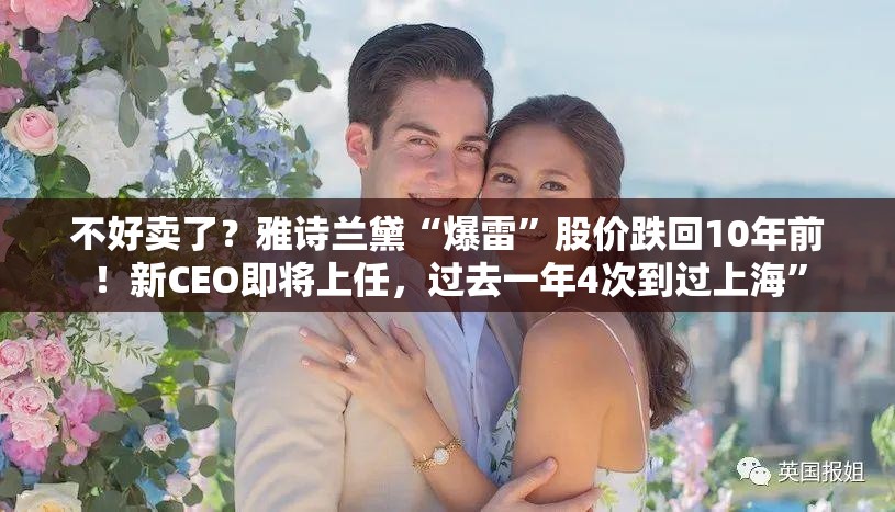 不好卖了？雅诗兰黛“爆雷”股价跌回10年前！新CEO即将上任，过去一年4次到过上海”