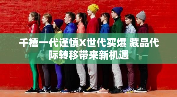 千禧一代谨慎X世代买爆 藏品代际转移带来新机遇