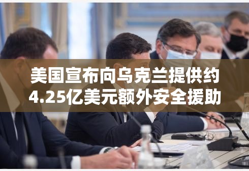 美国宣布向乌克兰提供约4.25亿美元额外安全援助