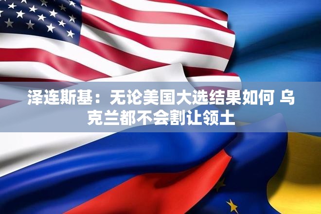 泽连斯基：无论美国大选结果如何 乌克兰都不会割让领土