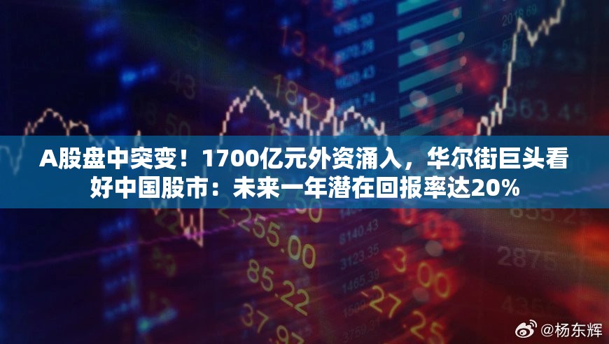 A股盘中突变！1700亿元外资涌入，华尔街巨头看好中国股市：未来一年潜在回报率达20%