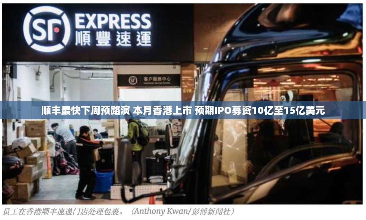 顺丰最快下周预路演 本月香港上市 预期IPO募资10亿至15亿美元