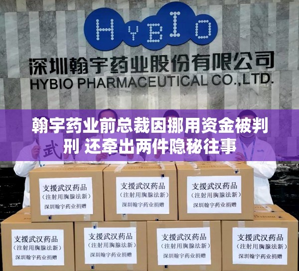 翰宇药业前总裁因挪用资金被判刑 还牵出两件隐秘往事