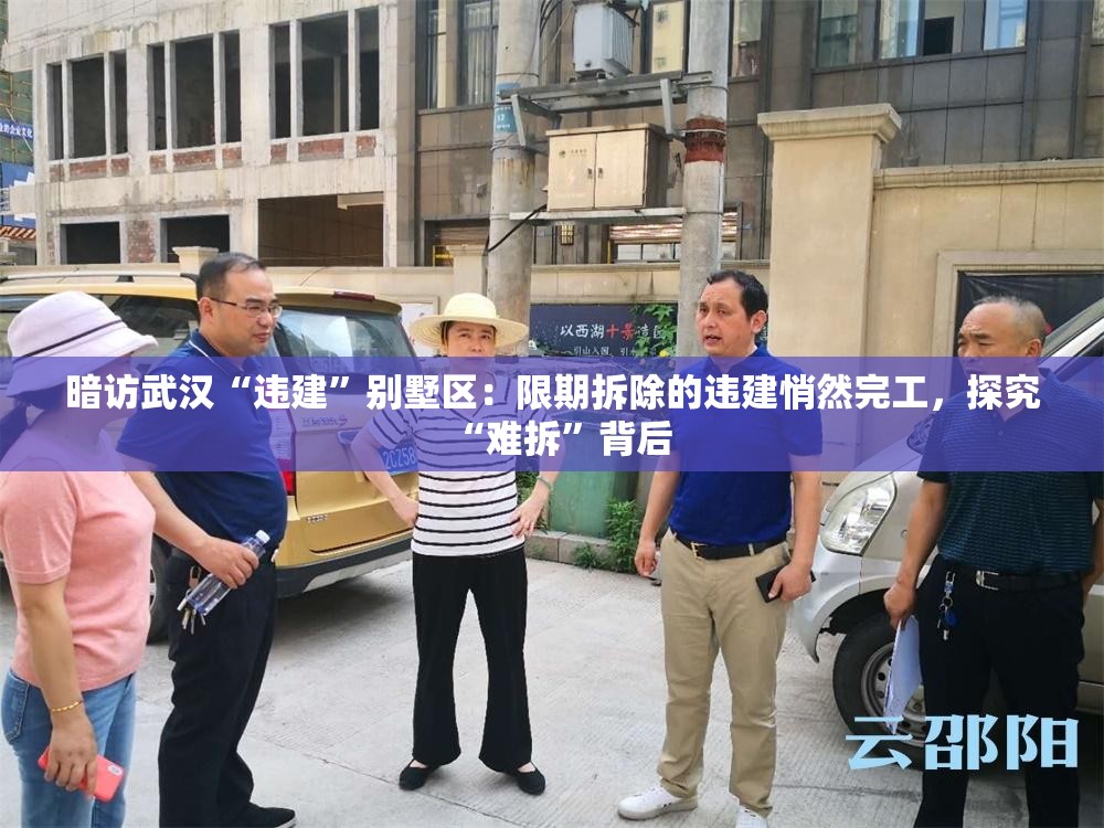 暗访武汉“违建”别墅区：限期拆除的违建悄然完工，探究“难拆”背后