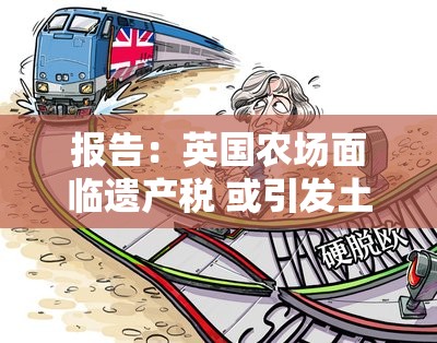 报告：英国农场面临遗产税 或引发土地投资者抛售