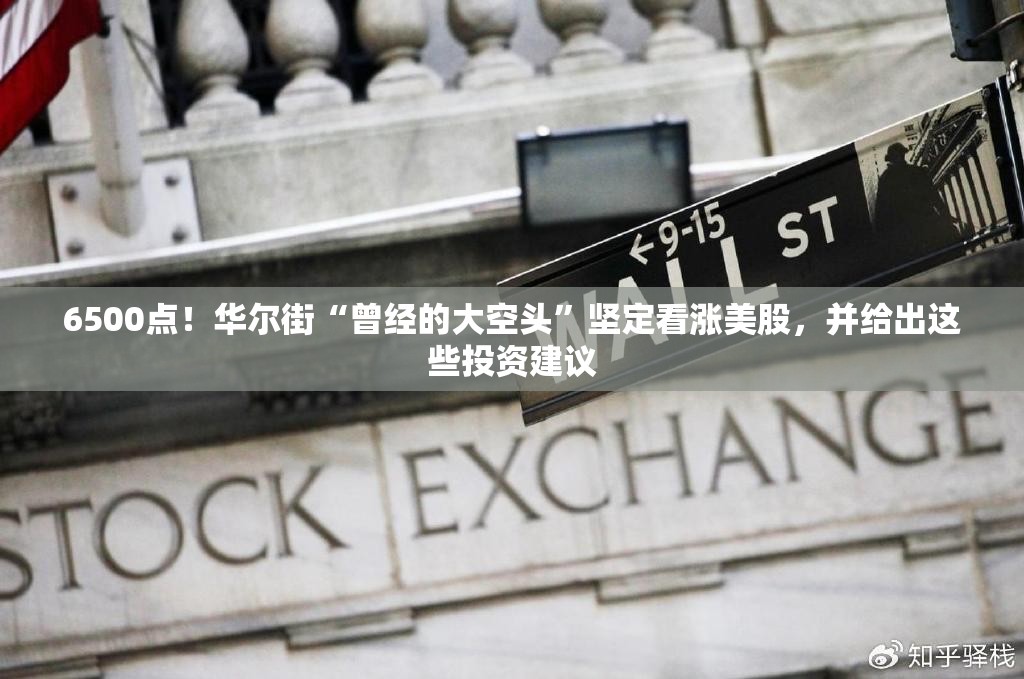 6500点！华尔街“曾经的大空头”坚定看涨美股，并给出这些投资建议