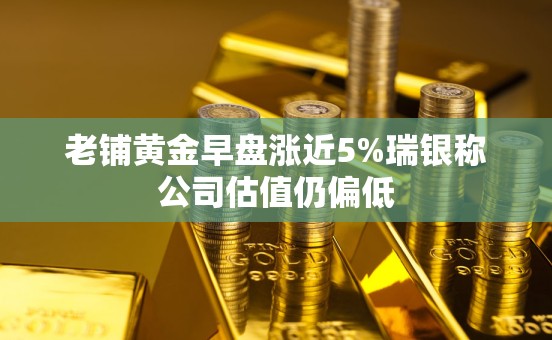 老铺黄金早盘涨近5%瑞银称公司估值仍偏低