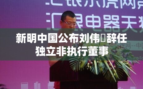 新明中国公布刘伟樑辞任独立非执行董事