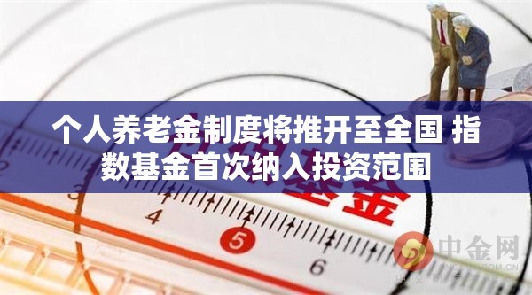 个人养老金制度将推开至全国 指数基金首次纳入投资范围