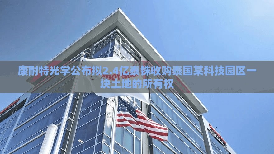 康耐特光学公布拟2.4亿泰铢收购泰国某科技园区一块土地的所有权