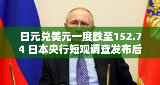日元兑美元一度跌至152.74 日本央行短观调查发布后走势震荡